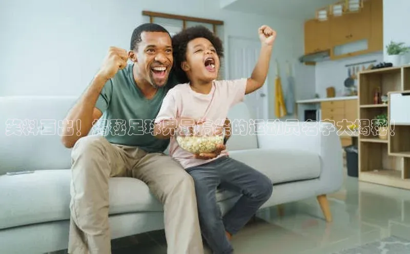 非凡娱乐app百度社团赞助平台笑料百出！揭秘足球界最搞笑的运动员名字大揭秘！