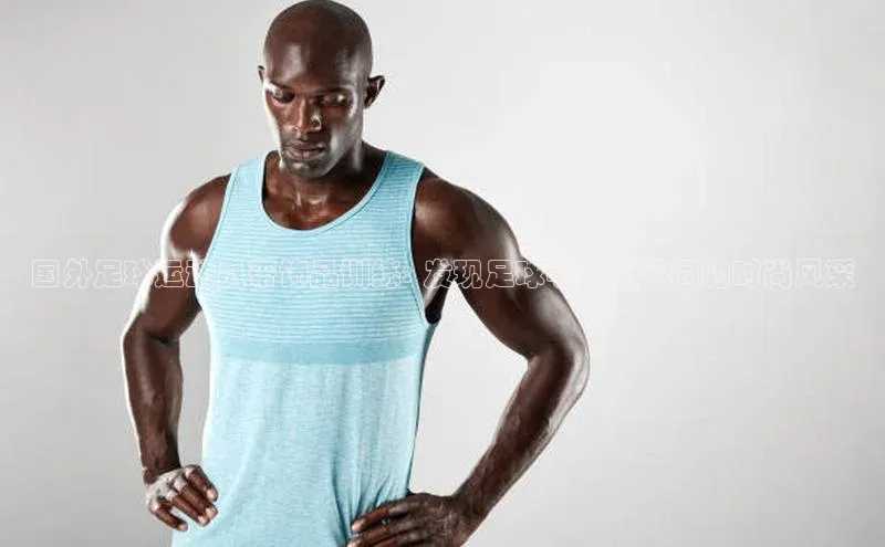 非凡游戏官方网址入口网易国外足球运动员带饰品训练: 发现足球明星们不同的时尚风采