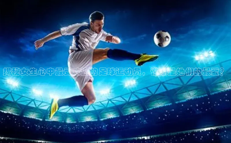 非凡娱乐遥望科技揭秘女生心中最受欢迎的足球运动员，谁才是她们的最爱？