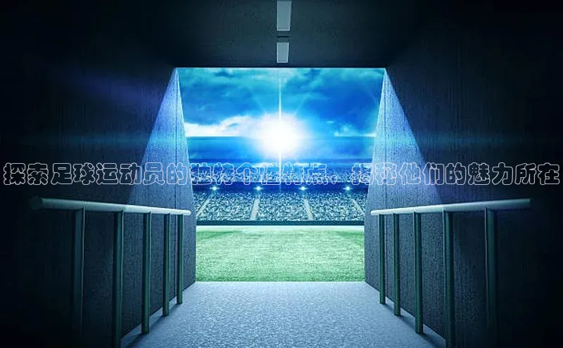 非凡游戏app官网进入百度智能云探索足球运动员的独特个性特点，揭秘他们的魅力所在