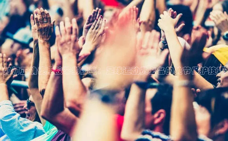 非凡娱乐app百度技术学院如何正确使用胶带绑膝盖：足球运动员必备的关节保护技巧