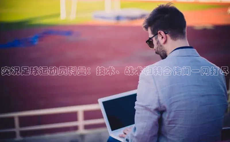 非凡游戏app官网进入荣信文化实况足球运动员科曼：技术、战术和转会传闻一网打尽