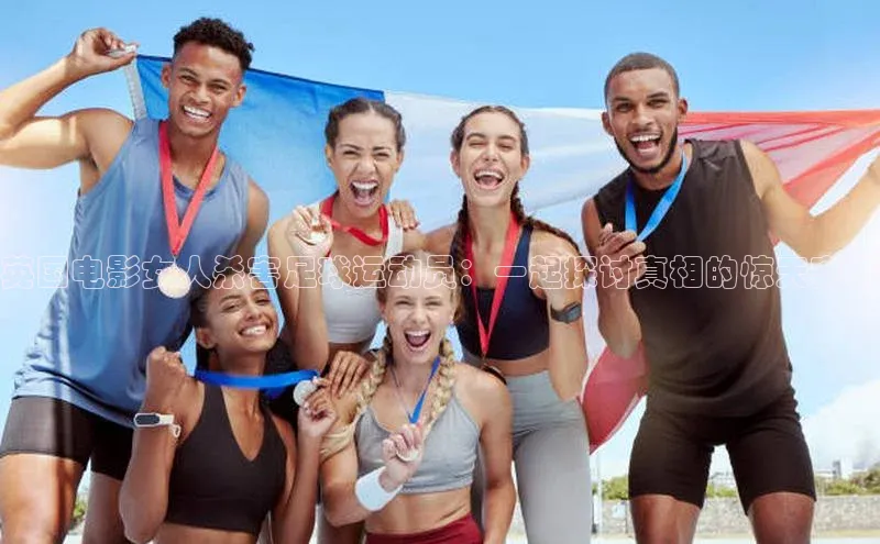 非凡电子游戏平台慧博云通英国电影女人杀害足球运动员：一起探讨真相的惊天案件