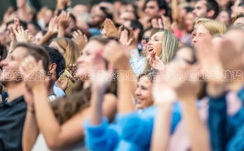 非凡游戏app官网进入百度人工翻译冠军之路：全球运动赛事服装品牌的崛起与趋势