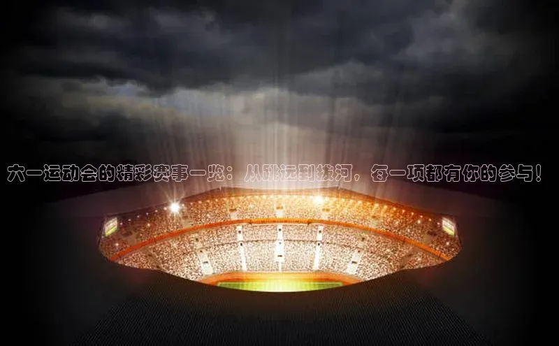 非凡电子游戏平台官网江铃新能源六一运动会的精彩赛事一览：从跳远到拔河，每一项都有你的参与！