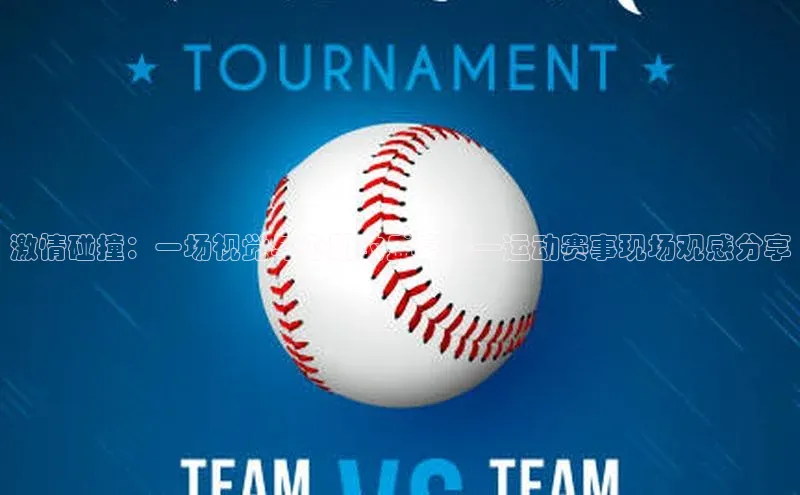 非凡体育皮阿诺激情碰撞：一场视觉与心跳的盛宴——运动赛事现场观感分享