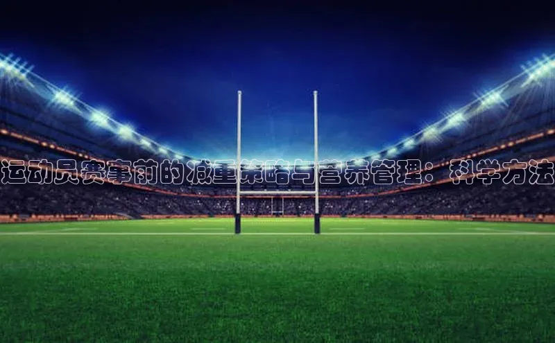 非凡体育小红书运动员赛事前的减重策略与营养管理：科学方法