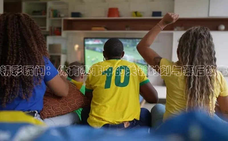 非凡体育百度取证精彩瞬间：体育赛事中的关键时刻与幕后故事