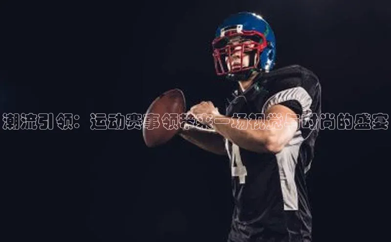 非凡体育小红书潮流引领：运动赛事领带来一场视觉与时尚的盛宴