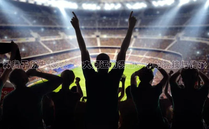 奔腾于历史长河：《大河运动赛事》中的竞技与传承