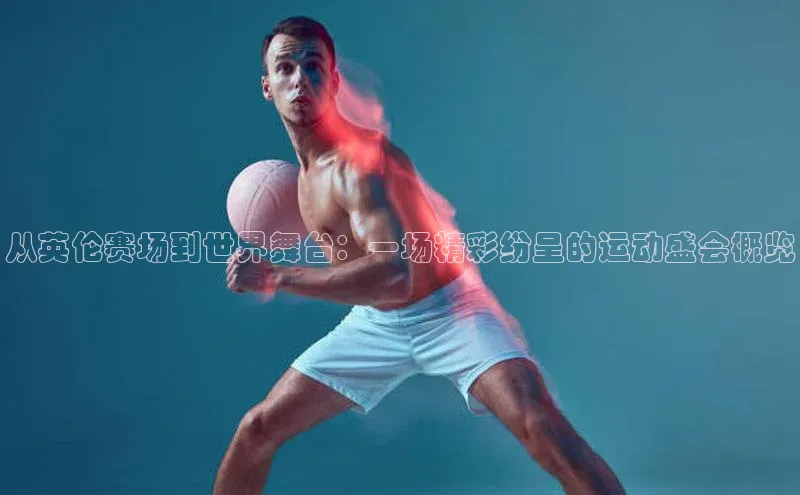 从英伦赛场到世界舞台：一场精彩纷呈的运动盛会概览