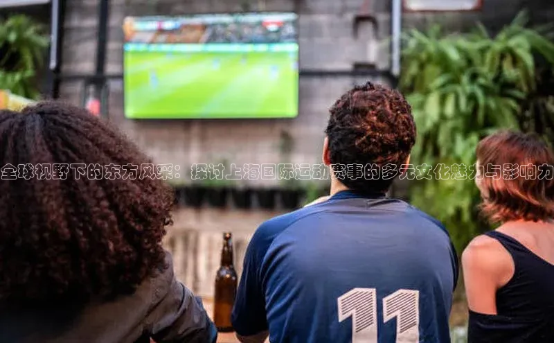 全球视野下的东方风采：探讨上海国际运动赛事的多元文化魅力与影响力