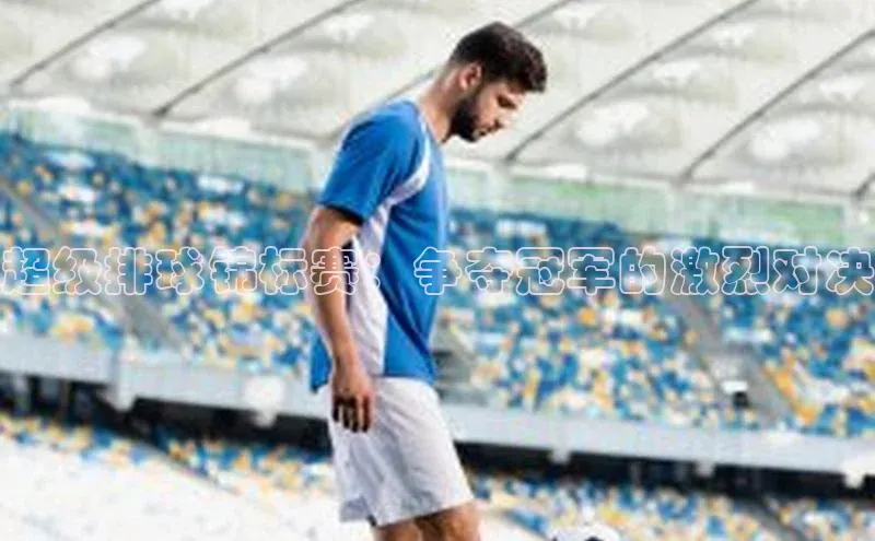 超级排球锦标赛：争夺冠军的激烈对决