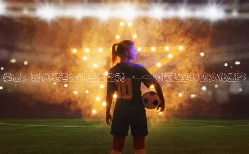 拳击：现代奥运会的王者之魂——一项跨越全球的文化盛宴