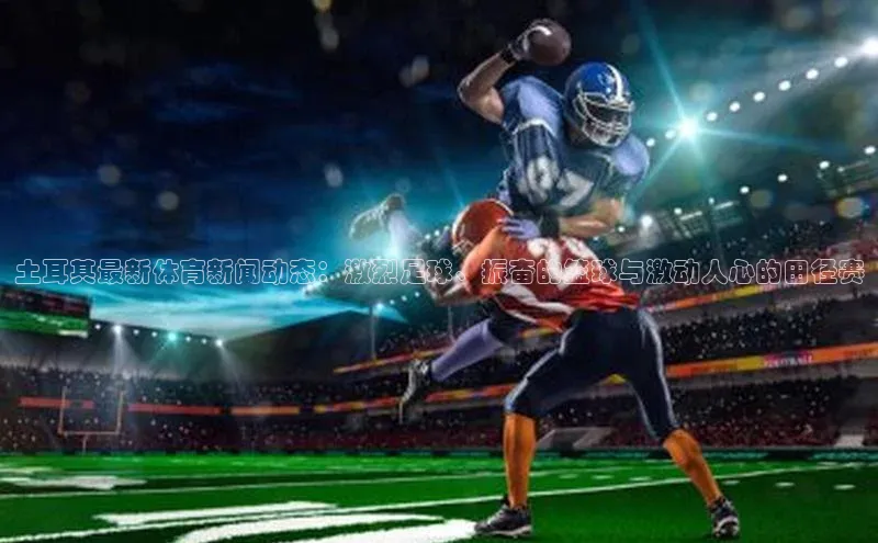 土耳其最新体育新闻动态：激烈足球、振奋的篮球与激动人心的田径赛