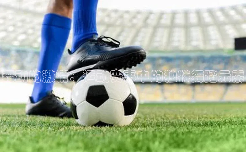 舞动的激情：运动赛事中的独特舞蹈元素