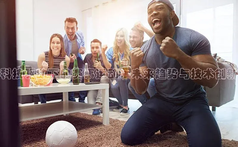 科技驱动下的赛事运动：未来趋势与技术创新