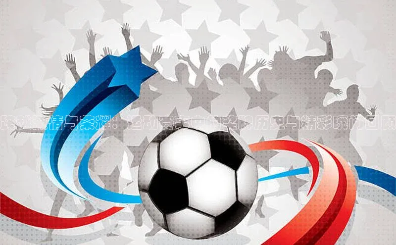 跨越激情与荣耀：运动赛事中的奖牌历史与精彩瞬间回顾