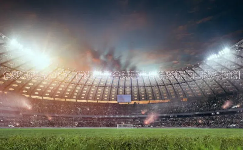 色彩斑斓的画卷：描绘运动会赛事中的精彩瞬间与激情时刻