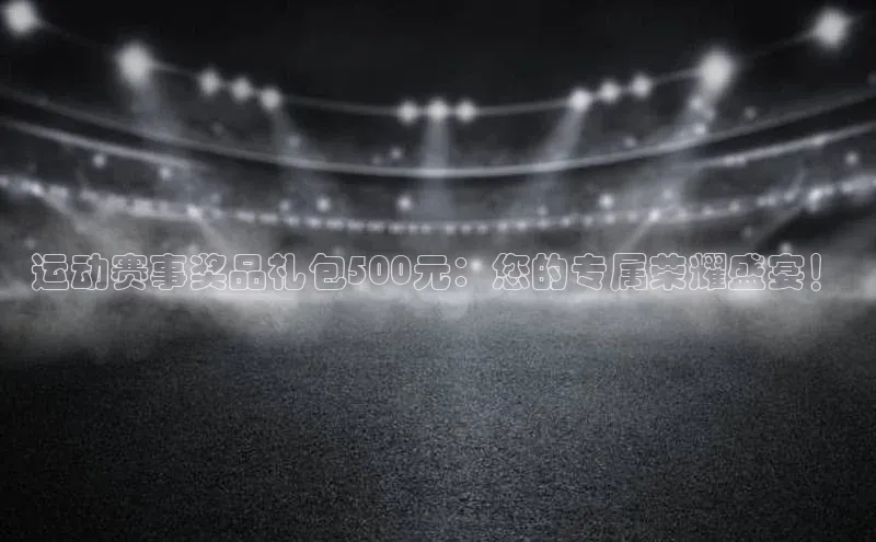 运动赛事奖品礼包500元：您的专属荣耀盛宴！