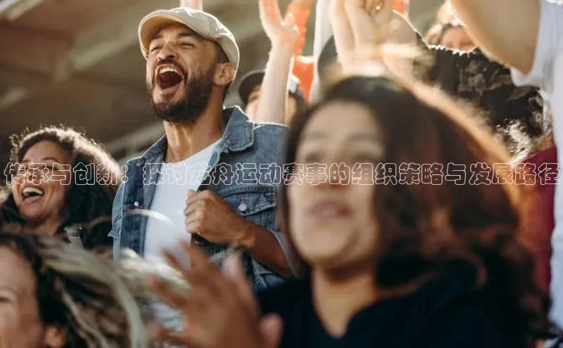 传承与创新：探讨龙舟运动赛事的组织策略与发展路径