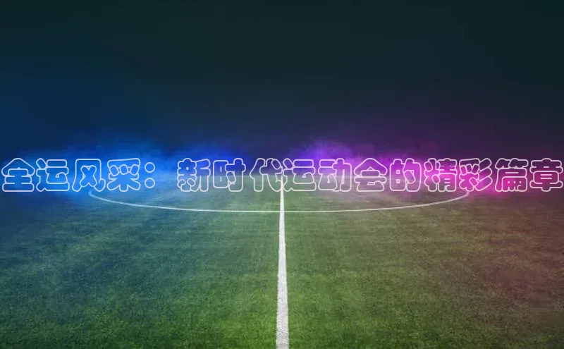 全运风采：新时代运动会的精彩篇章
