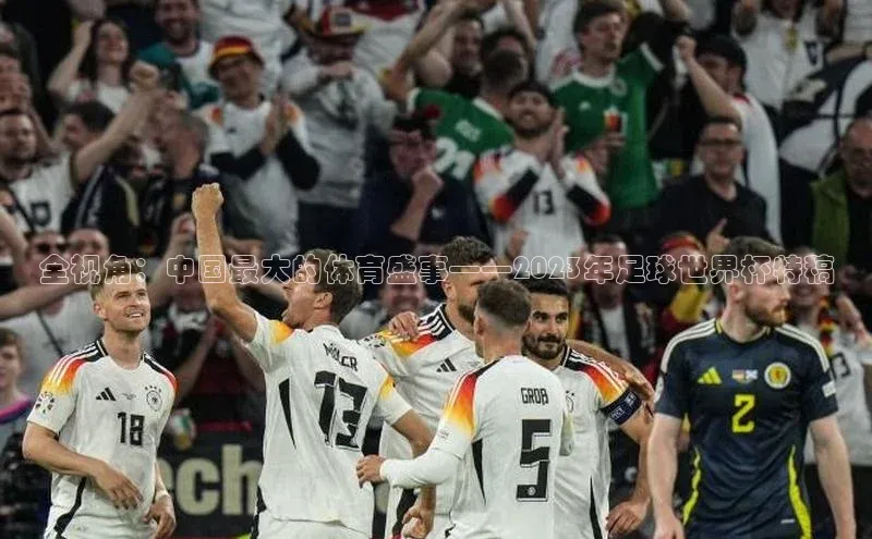 全视角：中国最大的体育盛事——2023年足球世界杯特稿