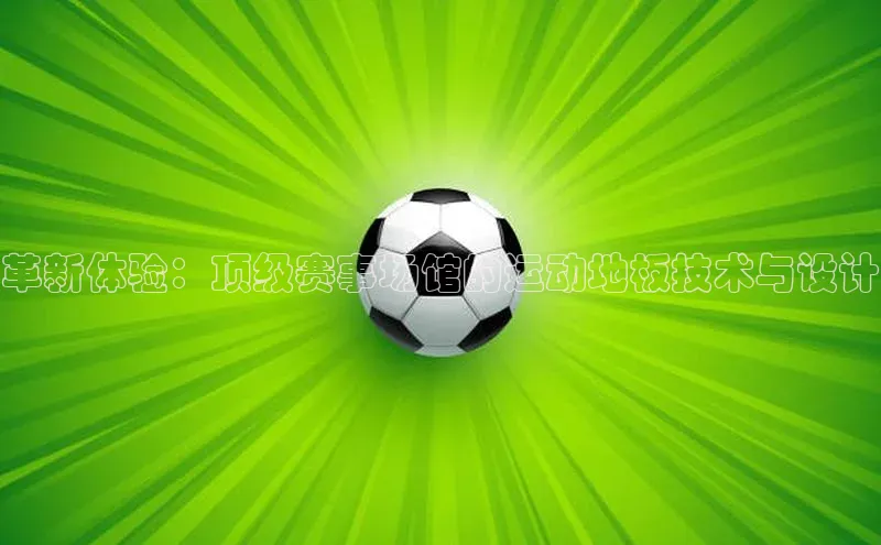 革新体验：顶级赛事场馆的运动地板技术与设计