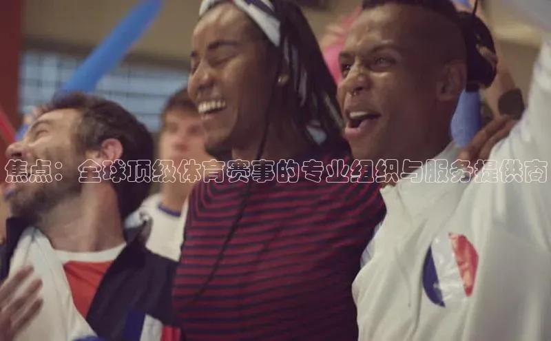 焦点：全球顶级体育赛事的专业组织与服务提供商