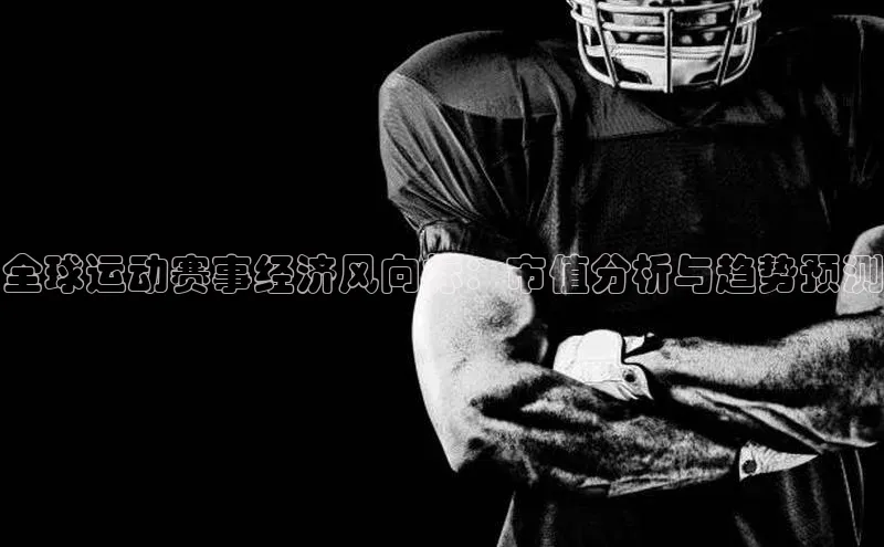 全球运动赛事经济风向标：市值分析与趋势预测