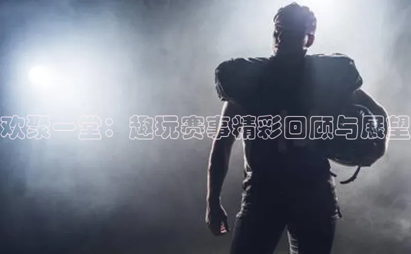 欢聚一堂：趣玩赛事精彩回顾与展望