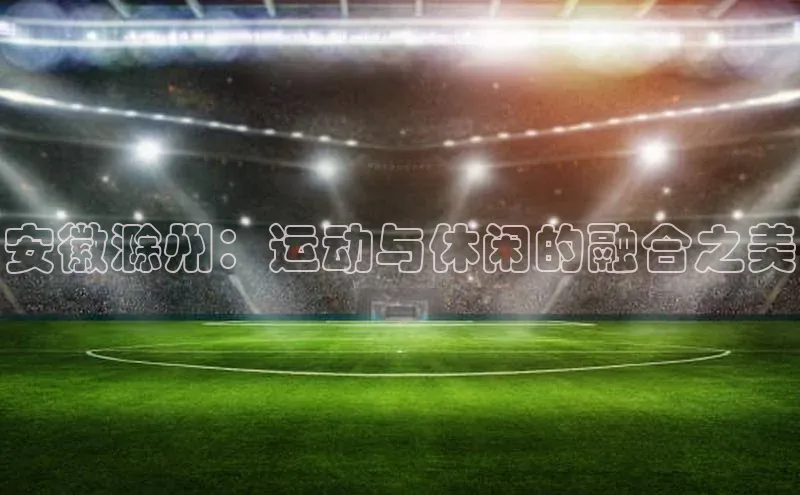 安徽滁州：运动与休闲的融合之美