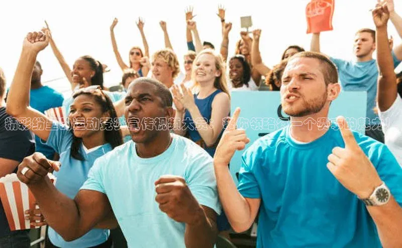 精彩纷呈的运动竞赛宣传视频大赏：带你领略每一个赛事的魅力！