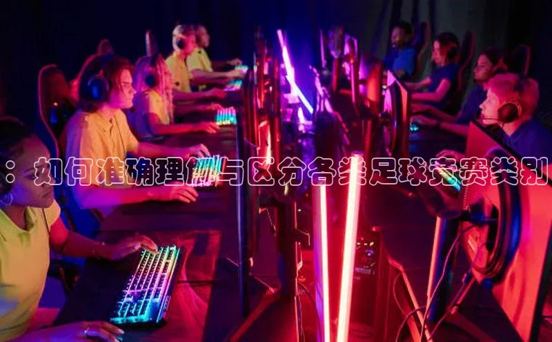 ：如何准确理解与区分各类足球竞赛类别