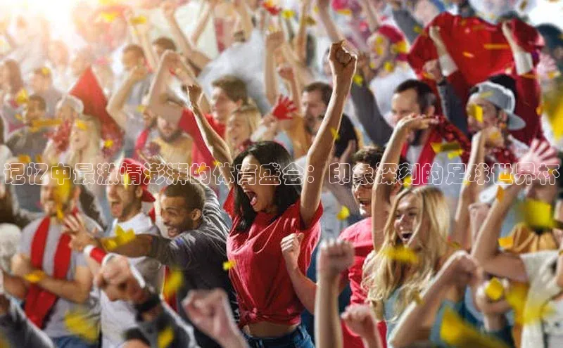 记忆中最激情澎湃的体育盛会：印象深刻的足球世界杯