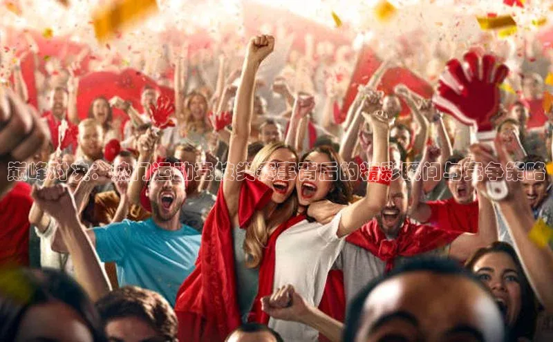 巅峰对决：热门运动竞技类赛事背后的精彩瞬间与竞争策略