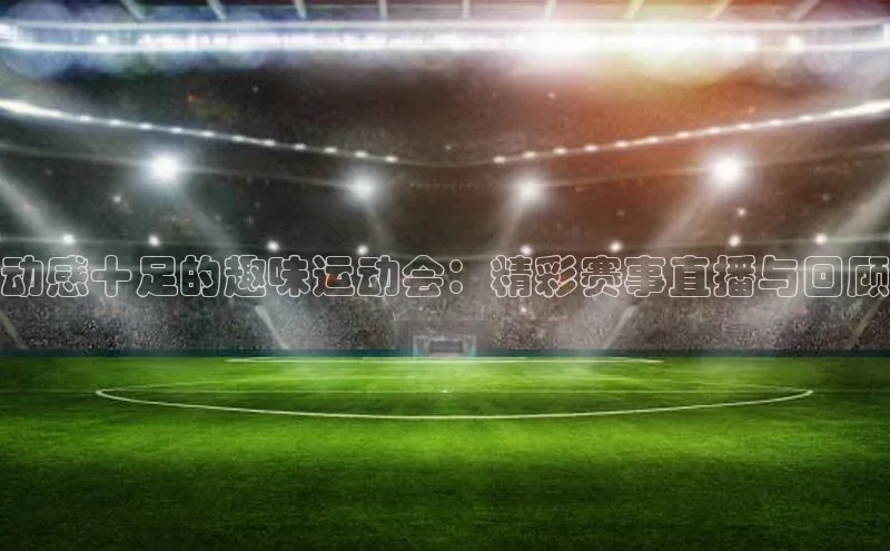 动感十足的趣味运动会：精彩赛事直播与回顾