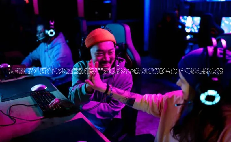 云端激情：打造专业级运动赛事直播软件app的创新策略与用户体验提升方案