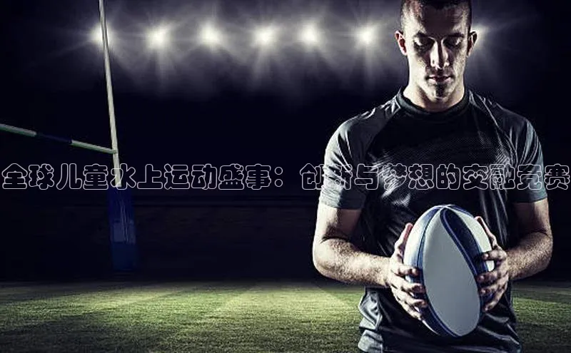 全球儿童水上运动盛事：创新与梦想的交融竞赛